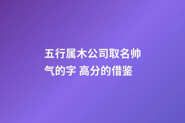 五行属木公司取名帅气的字 高分的借鉴-第1张-公司起名-玄机派
